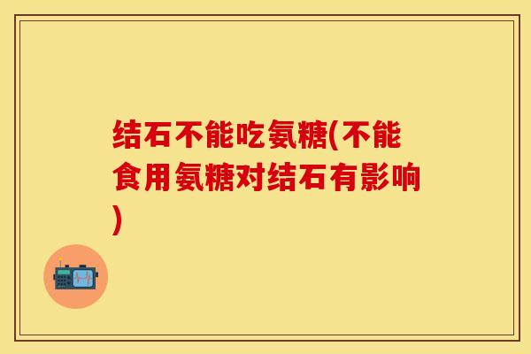 结石不能吃氨糖(不能食用氨糖对结石有影响)