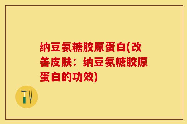 纳豆氨糖胶原蛋白(改善皮肤：纳豆氨糖胶原蛋白的功效)
