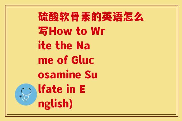 硫酸软骨素的英语怎么写How to Write the Name of Glucosamine Sulfate in English)