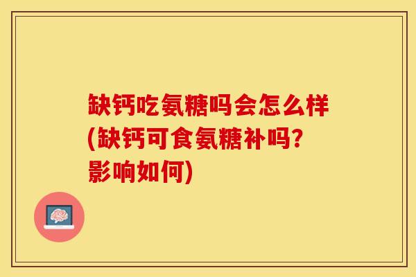 缺钙吃氨糖吗会怎么样(缺钙可食氨糖补吗？影响如何)-第1张图片-关节保镖