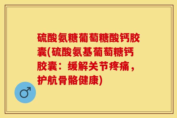 硫酸氨糖葡萄糖酸钙胶囊(硫酸氨基葡萄糖钙胶囊：缓解关节疼痛，护航骨骼健康)