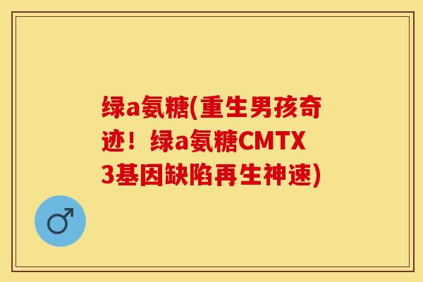 绿a氨糖(重生男孩奇迹！绿a氨糖CMTX3基因缺陷再生神速)