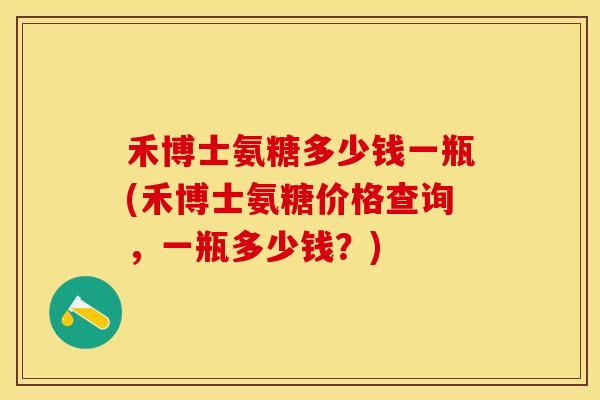 禾博士氨糖多少钱一瓶(禾博士氨糖价格查询，一瓶多少钱？)