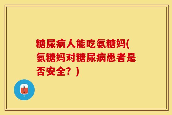 糖尿病人能吃氨糖妈(氨糖妈对糖尿病患者是否安全？)