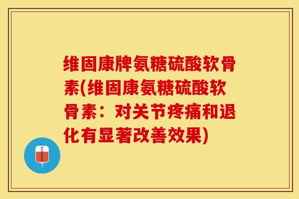 维固康牌氨糖硫酸软骨素(维固康氨糖硫酸软骨素：对关节疼痛和退化有显著改善效果)