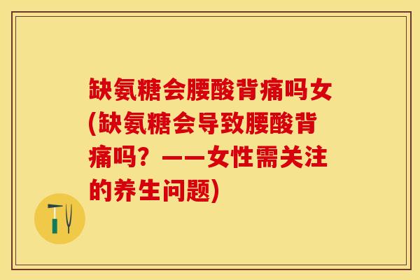 缺氨糖会腰酸背痛吗女(缺氨糖会导致腰酸背痛吗？——女性需关注的养生问题)