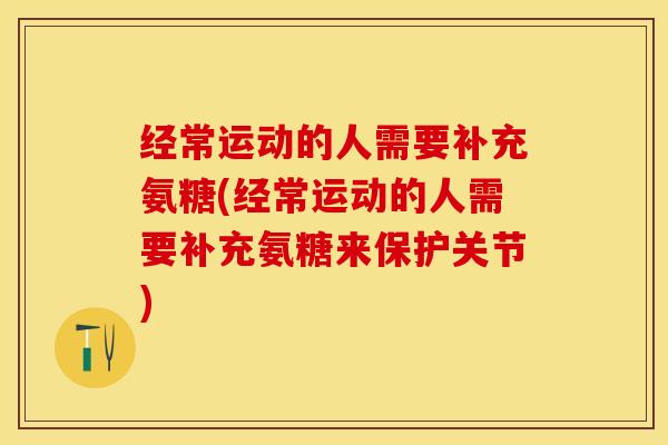 经常运动的人需要补充氨糖(经常运动的人需要补充氨糖来保护关节)