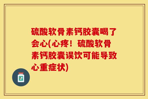 硫酸软骨素钙胶囊喝了会心(心疼！硫酸软骨素钙胶囊误饮可能导致心重症状)