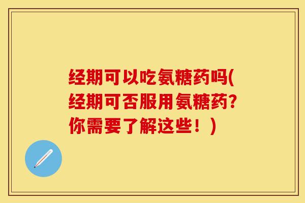 经期可以吃氨糖药吗(经期可否服用氨糖药？你需要了解这些！)