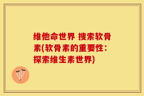维他命世界 搜索软骨素(软骨素的重要性：探索维生素世界)