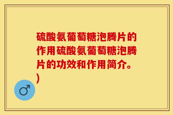 硫酸氨葡萄糖泡腾片的作用硫酸氨葡萄糖泡腾片的功效和作用简介。)