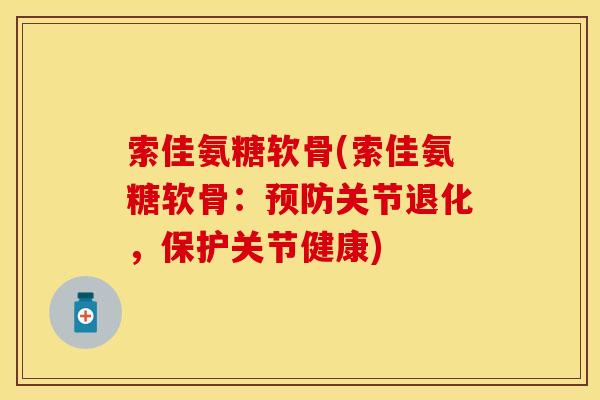 索佳氨糖软骨(索佳氨糖软骨：预防关节退化，保护关节健康)