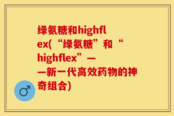 绿氨糖和highflex(“绿氨糖”和“highflex”——新一代高效药物的神奇组合)