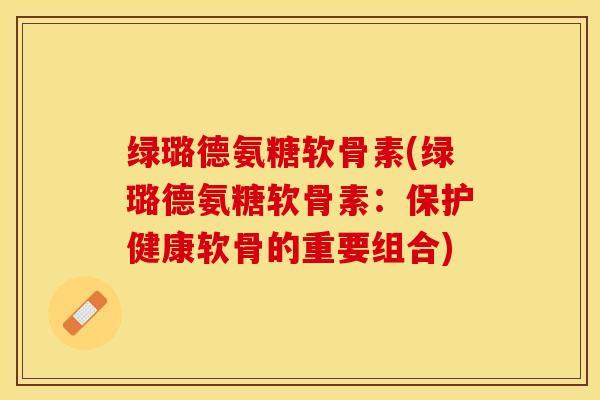 绿璐德氨糖软骨素(绿璐德氨糖软骨素：保护健康软骨的重要组合)