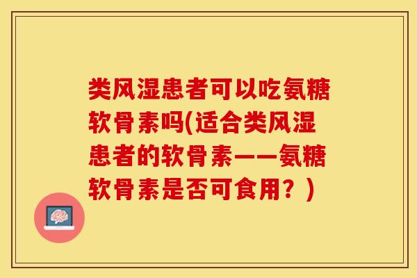 类风湿患者可以吃氨糖软骨素吗(适合类风湿患者的软骨素——氨糖软骨素是否可食用？)