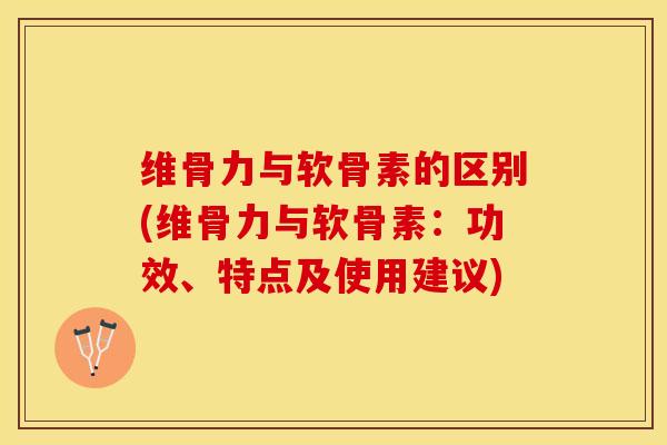 维骨力与软骨素的区别(维骨力与软骨素：功效、特点及使用建议)