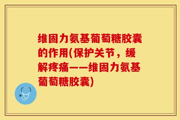 维固力氨基葡萄糖胶囊的作用(保护关节，缓解疼痛——维固力氨基葡萄糖胶囊)
