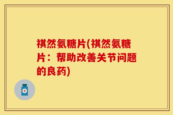 祺然氨糖片(祺然氨糖片：帮助改善关节问题的良药)