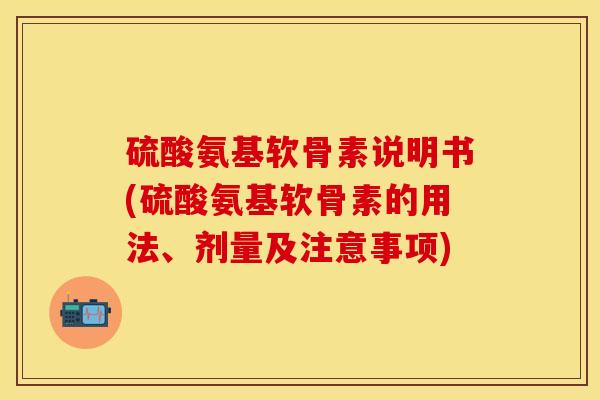 硫酸氨基软骨素说明书(硫酸氨基软骨素的用法、剂量及注意事项)