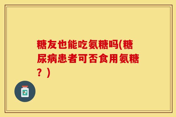 糖友也能吃氨糖吗(糖尿病患者可否食用氨糖？)