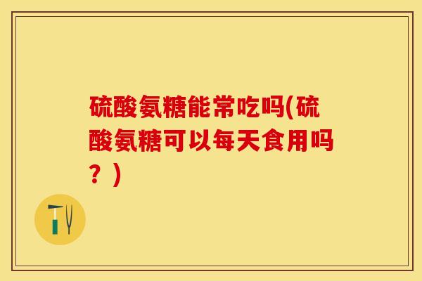 硫酸氨糖能常吃吗(硫酸氨糖可以每天食用吗？)-第1张图片-关节保镖