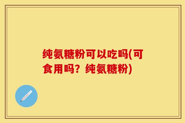 纯氨糖粉可以吃吗(可食用吗?纯氨糖粉)-第1张图片-关节保镖 纯氨糖粉可以吃吗(可食用吗?纯氨糖粉)-第1张图片-关节保镖