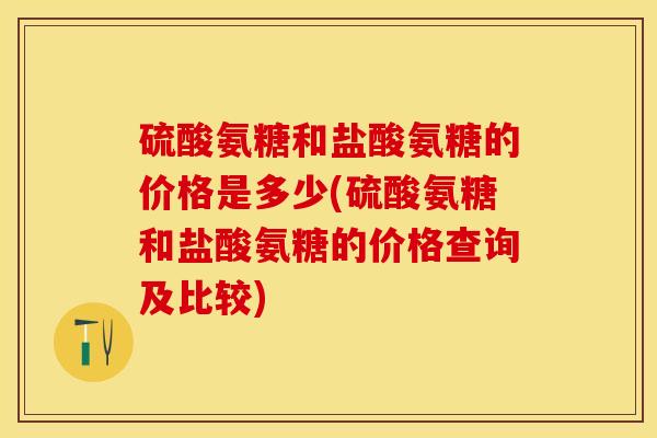 硫酸氨糖和盐酸氨糖的价格是多少(硫酸氨糖和盐酸氨糖的价格查询及比较)