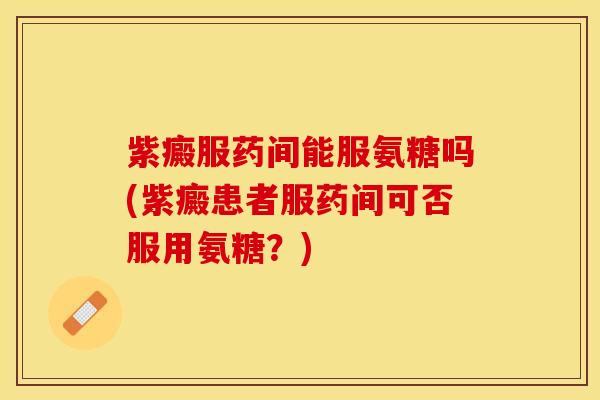 紫癜服药间能服氨糖吗(紫癜患者服药间可否服用氨糖？)