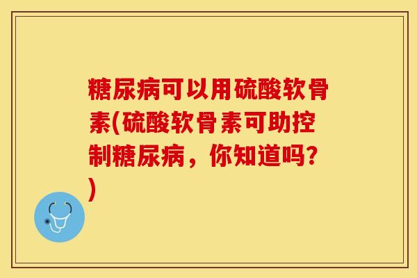 糖尿病可以用硫酸软骨素(硫酸软骨素可助控制糖尿病，你知道吗？)