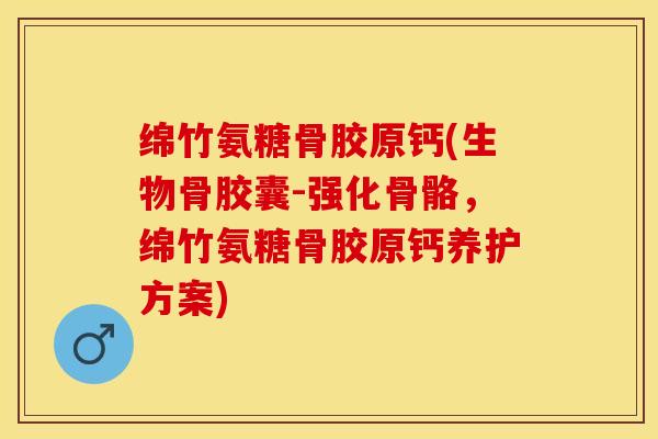 绵竹氨糖骨胶原钙(生物骨胶囊-强化骨骼，绵竹氨糖骨胶原钙养护方案)
