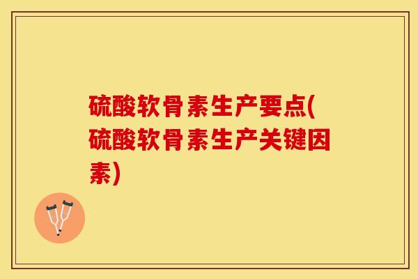 硫酸软骨素生产要点(硫酸软骨素生产关键因素)