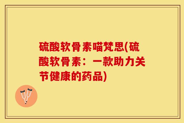硫酸软骨素喵梵思(硫酸软骨素：一款助力关节健康的药品)