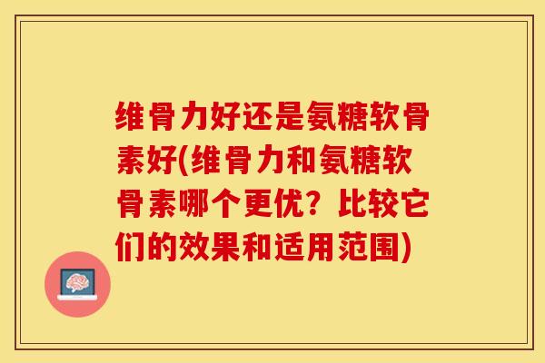 维骨力好还是氨糖软骨素好(维骨力和氨糖软骨素哪个更优？比较它们的效果和适用范围)