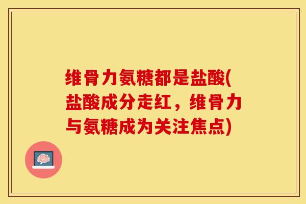 维骨力氨糖都是盐酸(盐酸成分走红，维骨力与氨糖成为关注焦点)