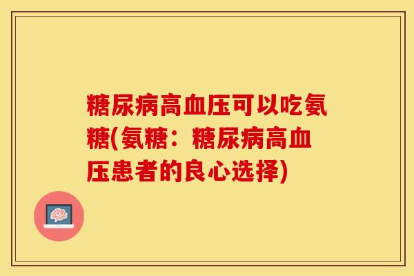 糖尿病高血压可以吃氨糖(氨糖：糖尿病高血压患者的良心选择)