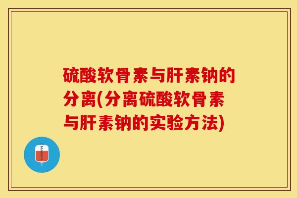 硫酸软骨素与肝素钠的分离(分离硫酸软骨素与肝素钠的实验方法)