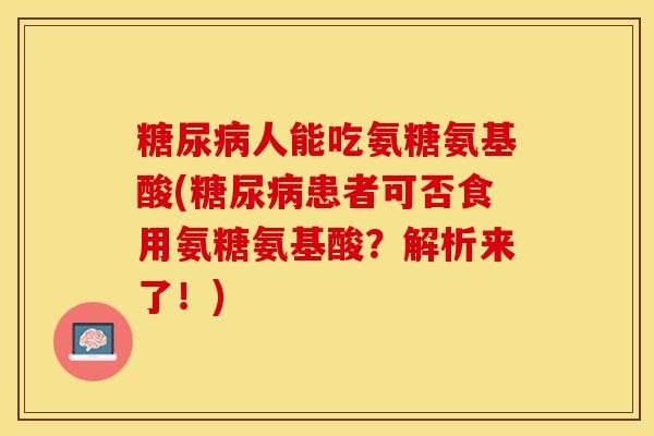 糖尿病人能吃氨糖氨基酸(糖尿病患者可否食用氨糖氨基酸？解析来了！)