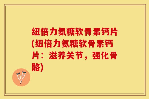 纽倍力氨糖软骨素钙片(纽倍力氨糖软骨素钙片：滋养关节，强化骨骼)
