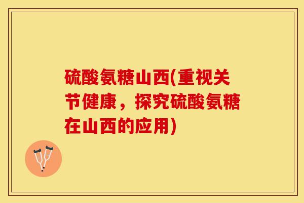 硫酸氨糖山西(重视关节健康，探究硫酸氨糖在山西的应用)