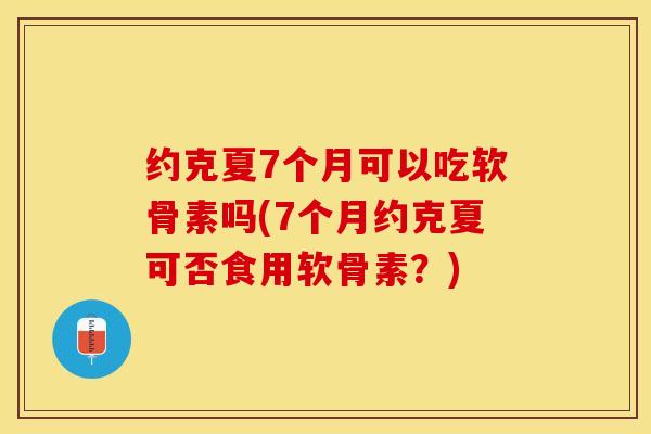 约克夏7个月可以吃软骨素吗(7个月约克夏可否食用软骨素？)
