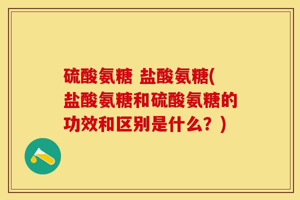 硫酸氨糖 盐酸氨糖(盐酸氨糖和硫酸氨糖的功效和区别是什么？)