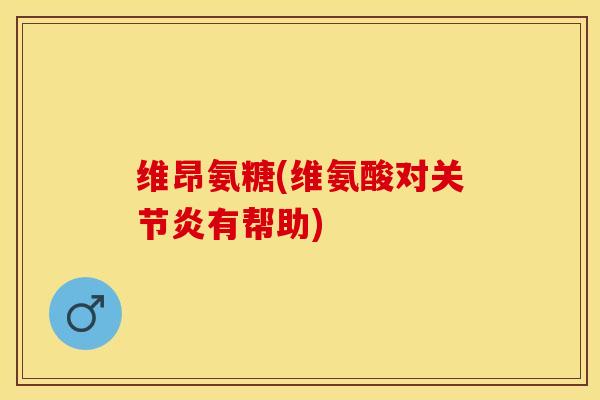 维昂氨糖(维氨酸对关节炎有帮助)