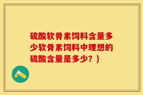 硫酸软骨素饲料含量多少软骨素饲料中理想的硫酸含量是多少？)