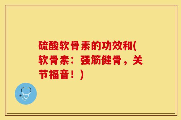 硫酸软骨素的功效和(软骨素：强筋健骨，关节福音！)