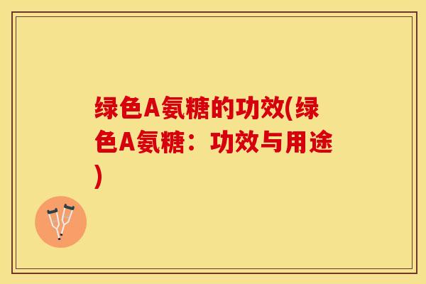 绿色A氨糖的功效(绿色A氨糖：功效与用途)