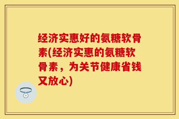 经济实惠好的氨糖软骨素(经济实惠的氨糖软骨素，为关节健康省钱又放心)