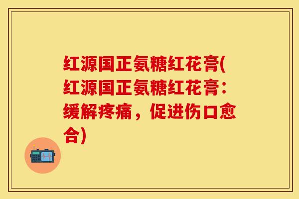 红源国正氨糖红花膏(红源国正氨糖红花膏：缓解疼痛，促进伤口愈合)