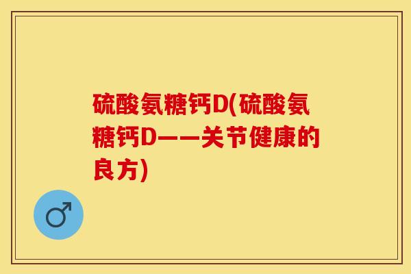 硫酸氨糖钙D(硫酸氨糖钙D——关节健康的良方)