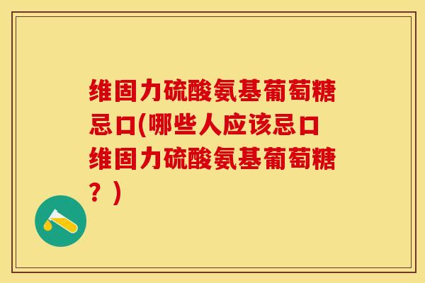 维固力硫酸氨基葡萄糖忌口(哪些人应该忌口维固力硫酸氨基葡萄糖？)