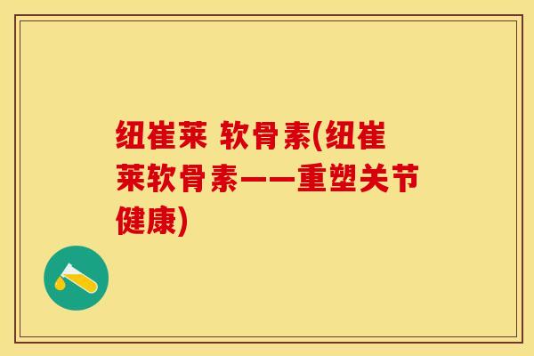 纽崔莱 软骨素(纽崔莱软骨素——重塑关节健康)